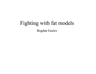 Fighting	with	fat	models
Bogdan	Gusiev
 
