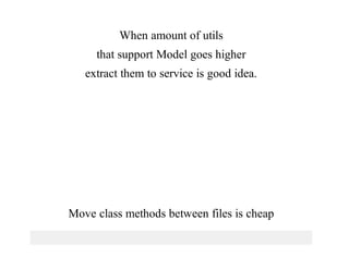 When	amount	of	utils
that	support	Model	goes	higher
extract	them	to	service	is	good	idea.
Move	class	methods	between	files	is	cheap
 