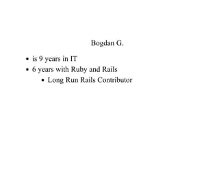 Bogdan	G.
is	9	years	in	IT
6	years	with	Ruby	and	Rails
Long	Run	Rails	Contributor
 