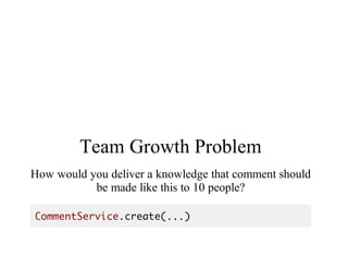 Team	Growth	Problem
How	would	you	deliver	a	knowledge	that	comment	should
be	made	like	this	to	10	people?
CommentService.create(...)
 