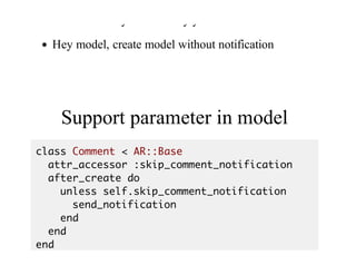 Because	you	didn't	say	you	don't	need	it
Hey	model,	create	model	without	notification
Ok
Support	parameter	in	model
class Comment < AR::Base
attr_accessor :skip_comment_notification
after_create do
unless self.skip_comment_notification
send_notification
end
end
end
 