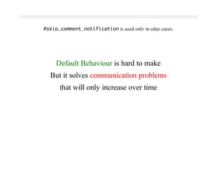 end
#skip_comment_notification	is	used	only	in	edge	cases.
Default	Behaviour	is	hard	to	make
But	it	solves	communication	problems
that	will	only	increase	over	time
 