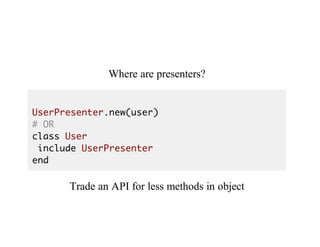 Where	are	presenters?
UserPresenter.new(user)
# OR
class User
include UserPresenter
end
Trade	an	API	for	less	methods	in	object
 