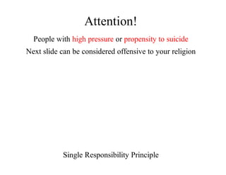 Attention!
People	with	high	pressure	or	propensity	to	suicide
Next	slide	can	be	considered	offensive	to	your	religion
Single	Responsibility	Principle
 