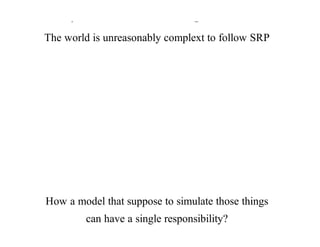 Why	man	made	things	should?
The	world	is	unreasonably	complext	to	follow	SRP
How	a	model	that	suppose	to	simulate	those	things
can	have	a	single	responsibility?
 