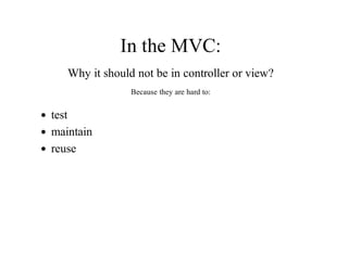 In	the	MVC:
Why	it	should	not	be	in	controller	or	view?
Because	they	are	hard	to:
test
maintain
reuse
 