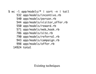 $ wc -l app/models/* | sort -n | tail
532 app/models/incentive.rb
540 app/models/person.rb
544 app/models/visitor_offer.rb
550 app/models/reward.rb
571 app/models/web_hook.rb
786 app/models/site.rb
790 app/models/referral.rb
943 app/models/campaign.rb
998 app/models/offer.rb
14924 total
Existing	techniques
 