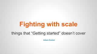 Fighting with scale
things that “Getting started” doesn’t cover
Adam Dubiel
 