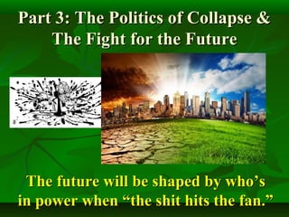 Part 3: The Politics of Collapse &Part 3: The Politics of Collapse &
The Fight for the FutureThe Fight for the Future
The future will be shaped by who’sThe future will be shaped by who’s
in power when “the shit hits the fan.”in power when “the shit hits the fan.”
 