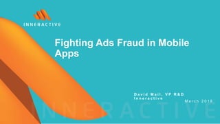 D a v i d M a i l , V P R & D
I n n e r a c t i v e
M a r c h 2 0 1 6
Fighting Ads Fraud in Mobile
Apps
 