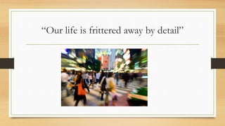 “Our life is frittered away by detail”
 