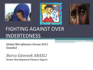 FIGHTING AGAINST OVER
INDEBTEDNESS
Global Microfinance Forum 2012
İstanbul

Burcu Güvenek ARASLI
Senior Development Finance Expert
 