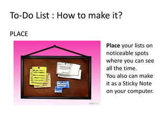 PLACE
To-Do List : How to make it?
Place your lists on
noticeable spots
where you can see
all the time.
You also can make
it as a Sticky Note
on your computer.
 