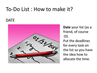 DATE
To-Do List : How to make it?
Date your list (as a
friend, of course
:D).
Put the deadlines
for every task on
the list so you have
the idea how to
allocate the time.
 