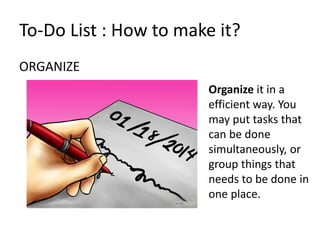 ORGANIZE
To-Do List : How to make it?
Organize it in a
efficient way. You
may put tasks that
can be done
simultaneously, or
group things that
needs to be done in
one place.
 