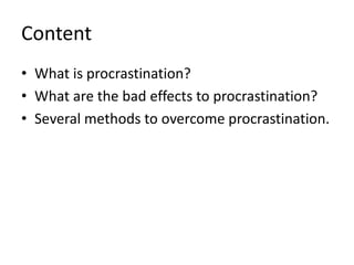 Content
• What is procrastination?
• What are the bad effects to procrastination?
• Several methods to overcome procrastination.
 