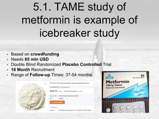 5.1. TAME study of
metformin is example of
icebreaker study
• Based on crowdfunding
• Needs 65 mln USD
• Double Blind Randomized Placebo Controlled Trial
• 18 Month Recruitment
• Range of Follow-up Times: 37-54 months
 