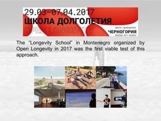 Open Longevity
The “Longevity School” in Montenegro organized by
Open Longevity in 2017 was the first viable test of this
approach.
 