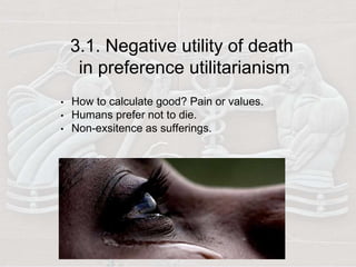 3.1. Negative utility of death
in preference utilitarianism
• How to calculate good? Pain or values.
• Humans prefer not to die.
• Non-exsitence as sufferings.
 