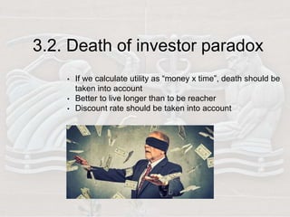 3.2. Death of investor paradox
• If we calculate utility as “money x time”, death should be
taken into account
• Better to live longer than to be reacher
• Discount rate should be taken into account
 
