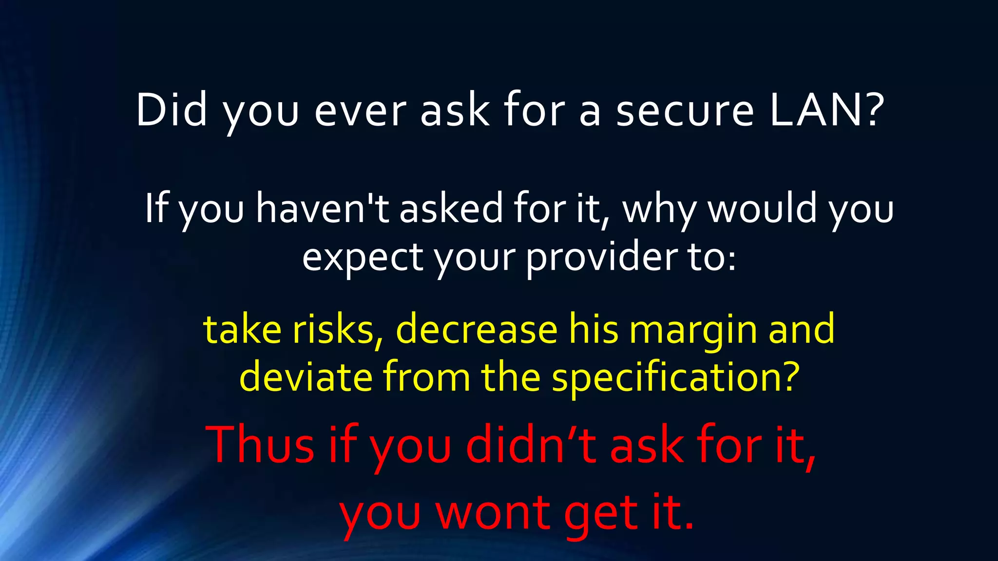 Did you ever ask for a secure LAN? 
If you haven't asked for it, why would you 
expect your provider to: 
take risks, decrease his margin and 
deviate from the specification? 
Thus if you didn’t ask for it, 
you wont get it. 
 