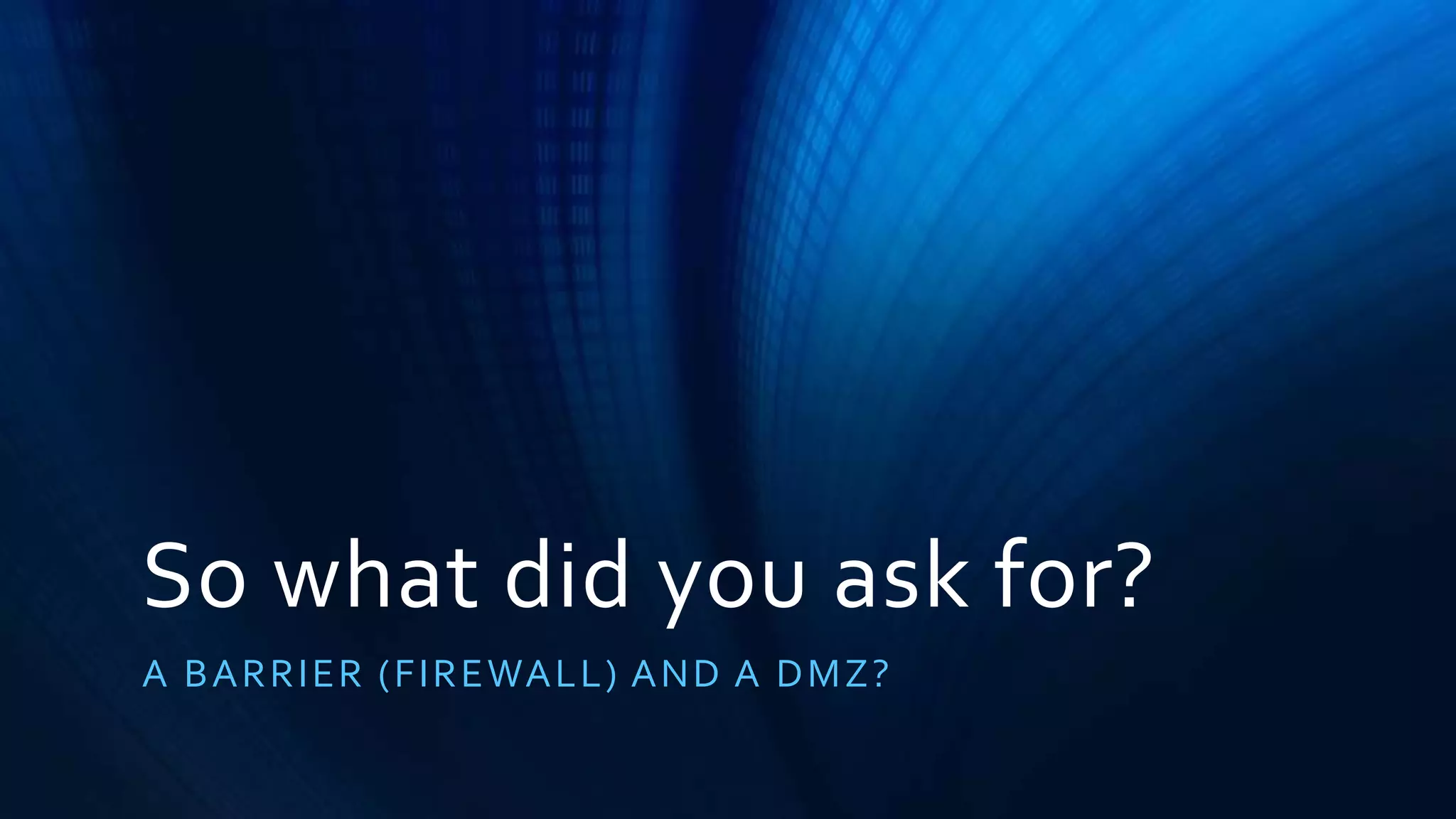 So what did you ask for? 
A BARRIER (FIREWALL) AND A DMZ? 
 