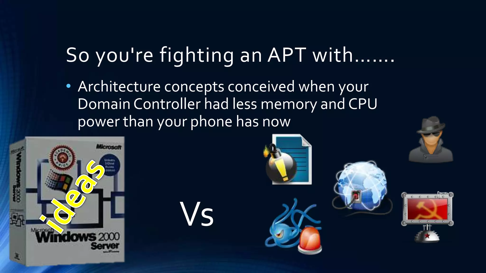 So you're fighting an APT with……. 
• Architecture concepts conceived when your 
Domain Controller had less memory and CPU 
power than your phone has now 
Vs 
 