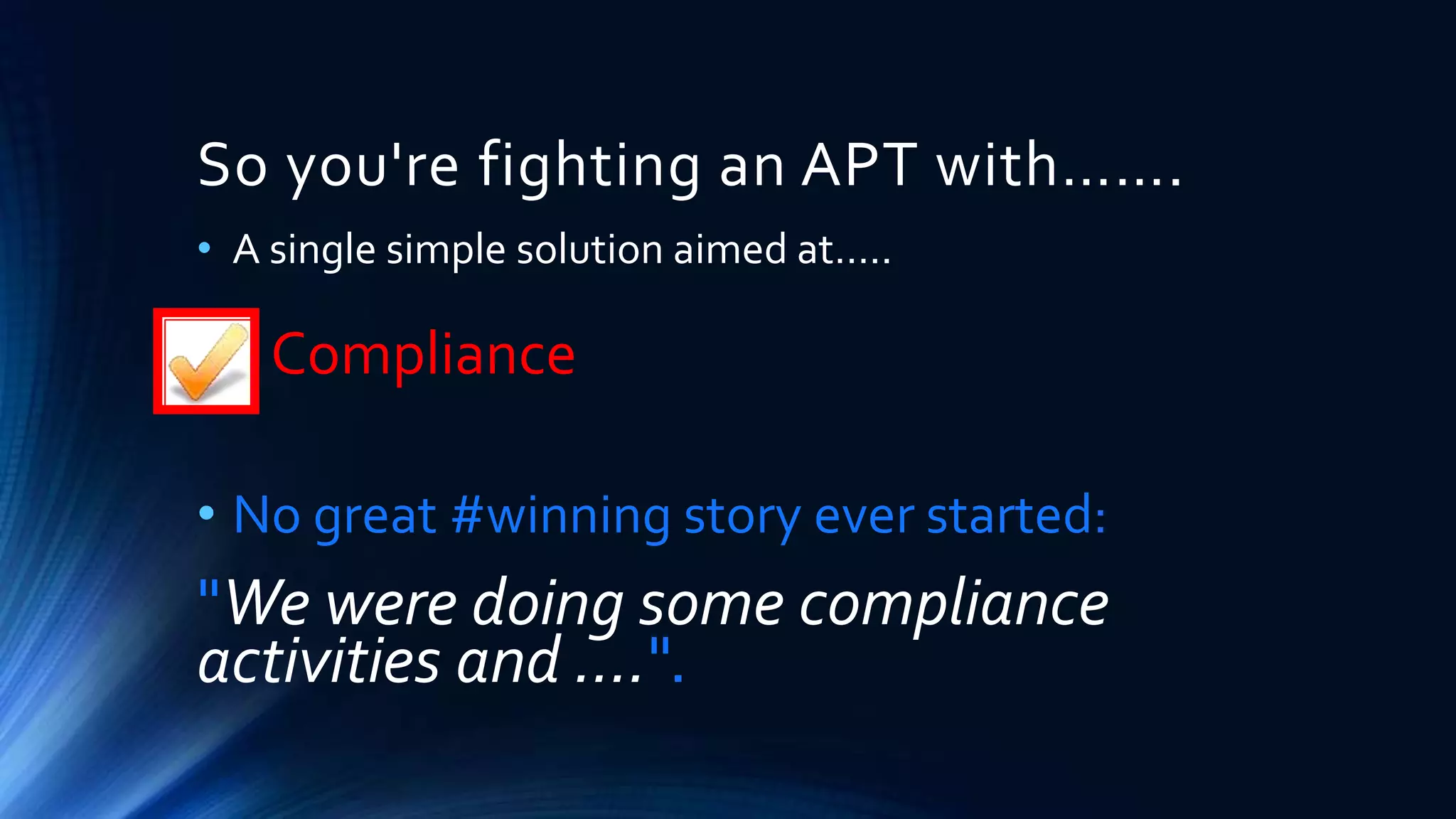 So you're fighting an APT with……. 
• A single simple solution aimed at….. 
• Compliance 
• No great #winning story ever started: 
"We were doing some compliance 
activities and ….". 
 