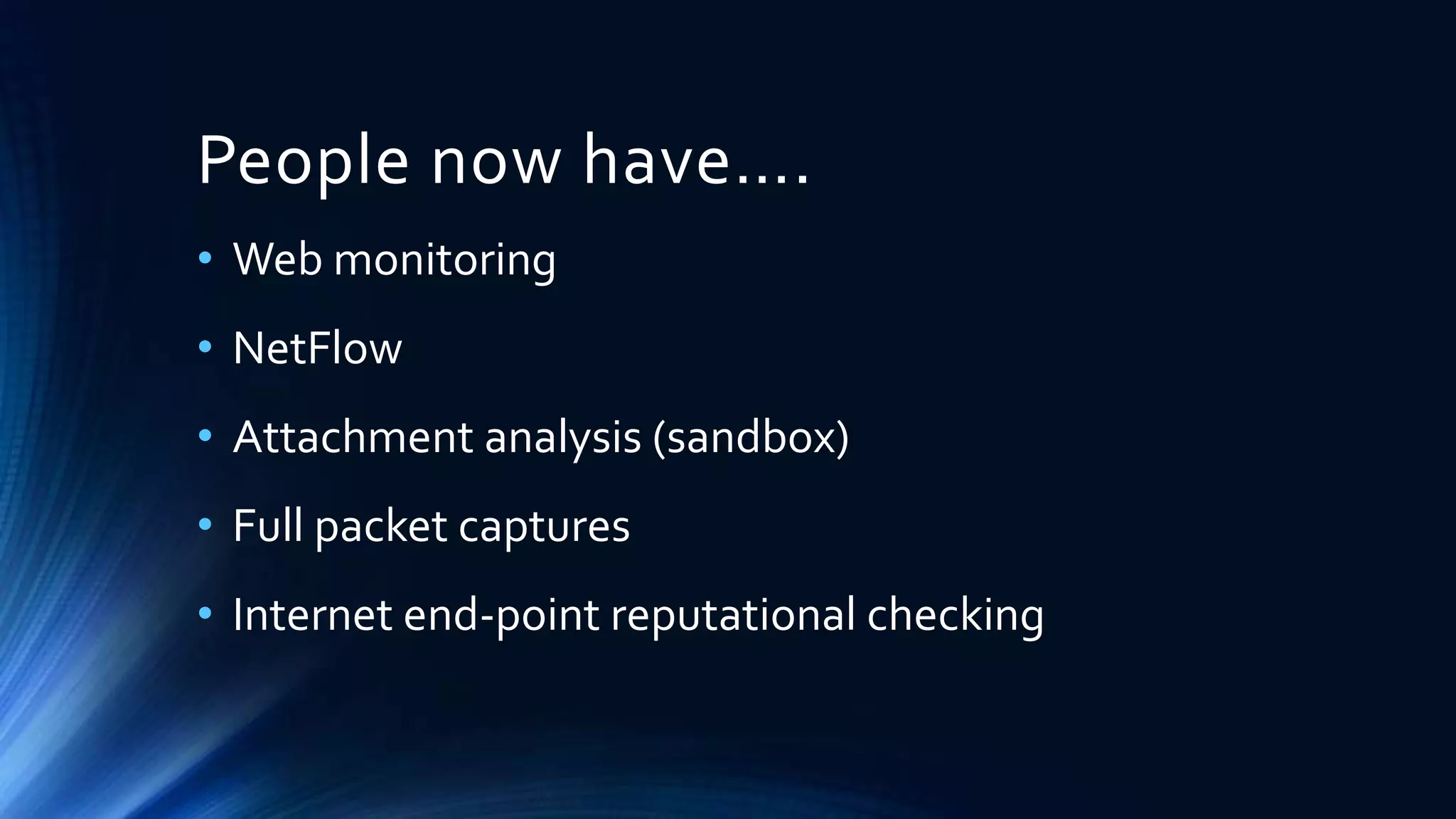 People now have…. 
• Web monitoring 
• NetFlow 
• Attachment analysis (sandbox) 
• Full packet captures 
• Internet end-point reputational checking 
 