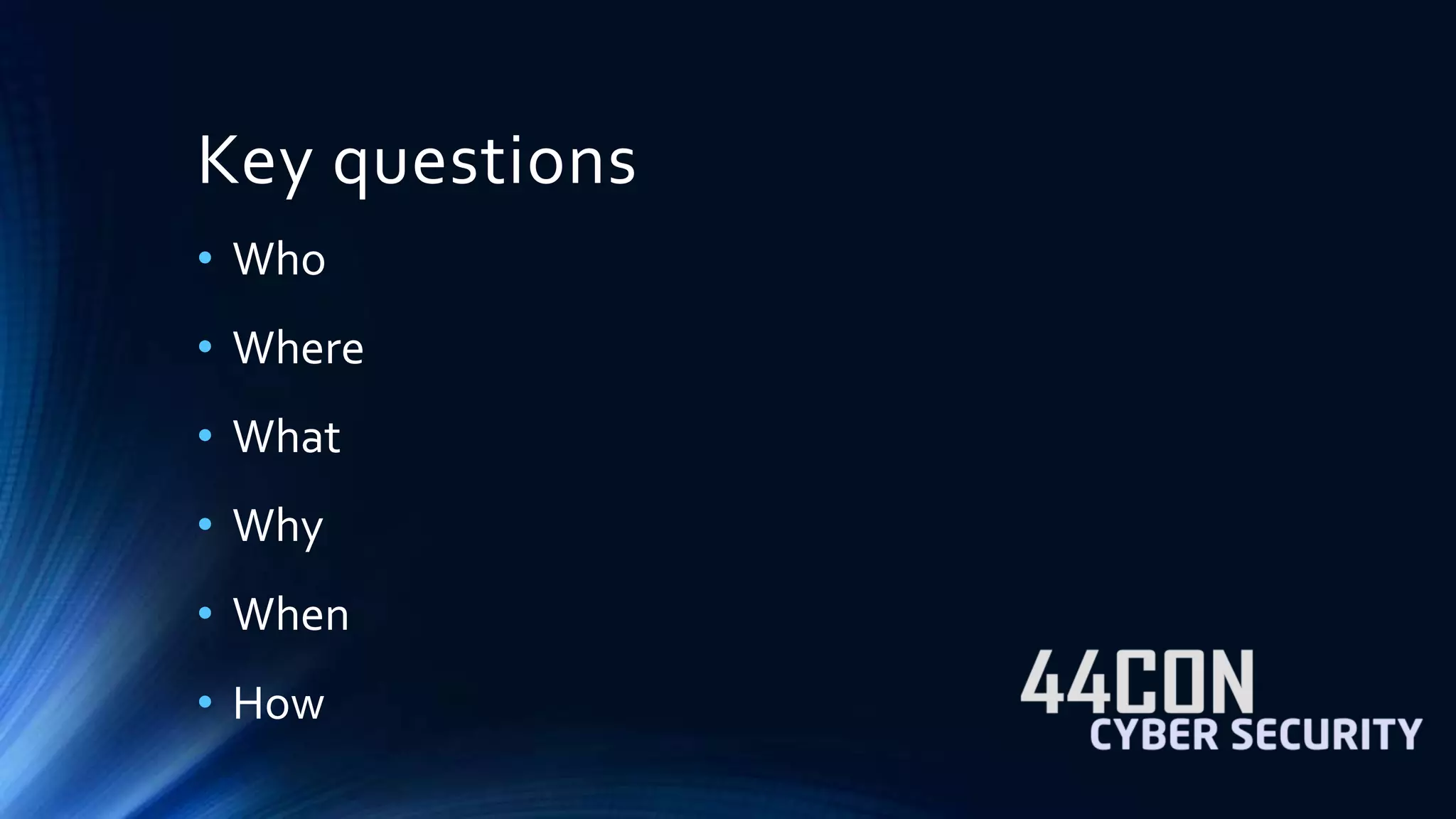 Key questions 
• Who 
• Where 
• What 
• Why 
• When 
• How 
 