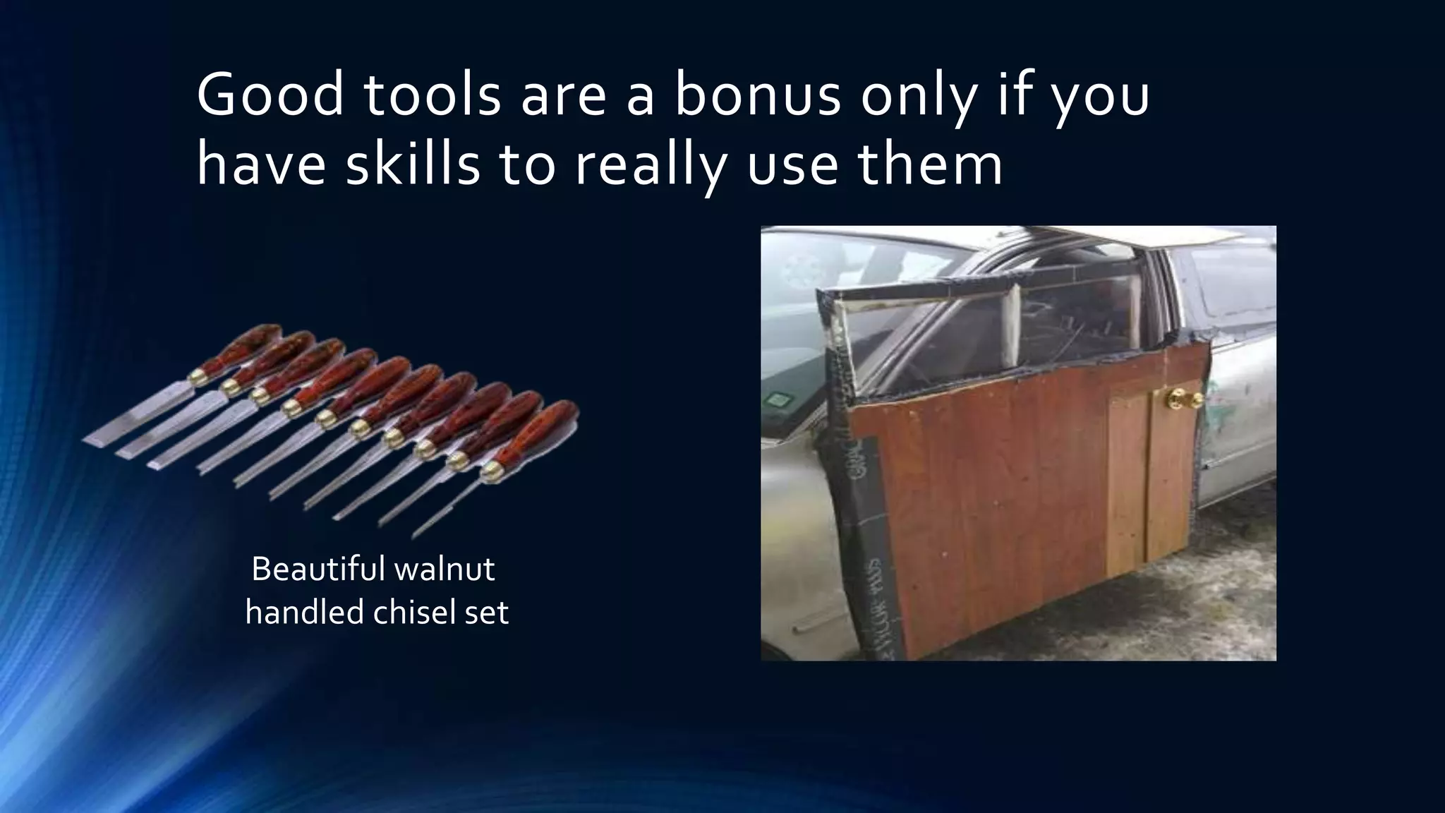 Good tools are a bonus only if you 
have skills to really use them 
Beautiful walnut 
handled chisel set 
 