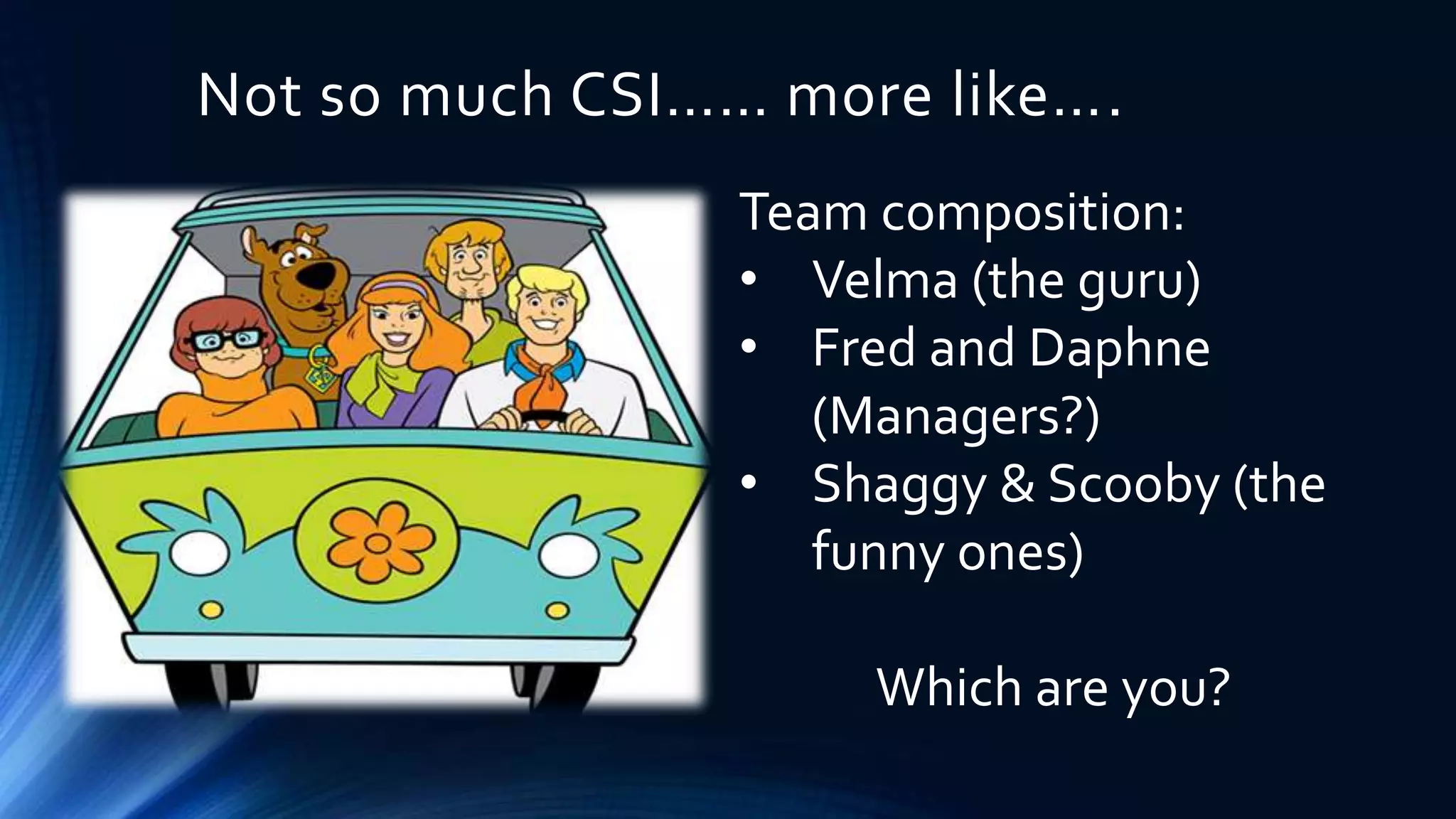 Not so much CSI…… more like…. 
Team composition: 
• Velma (the guru) 
• Fred and Daphne 
(Managers?) 
• Shaggy & Scooby (the 
funny ones) 
Which are you? 
 