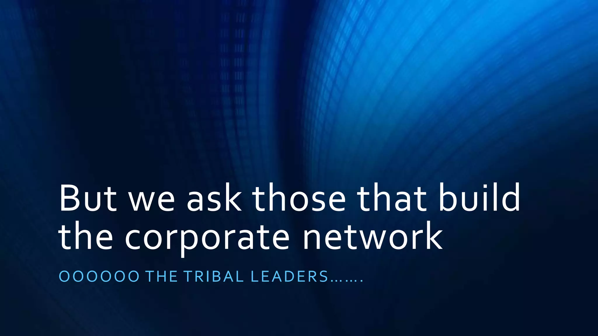 But we ask those that build 
the corporate network 
OOOOOO T H E T R I B A L L E A D E R S……. 
 