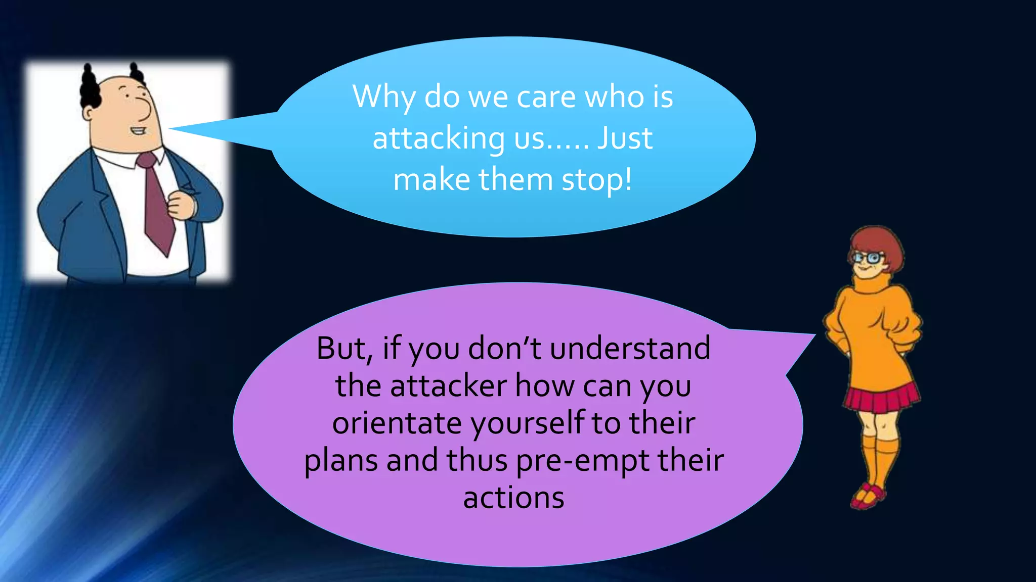 Why do we care who is 
attacking us….. Just 
make them stop! 
But, if you don’t understand 
the attacker how can you 
orientate yourself to their 
plans and thus pre-empt their 
actions 
 