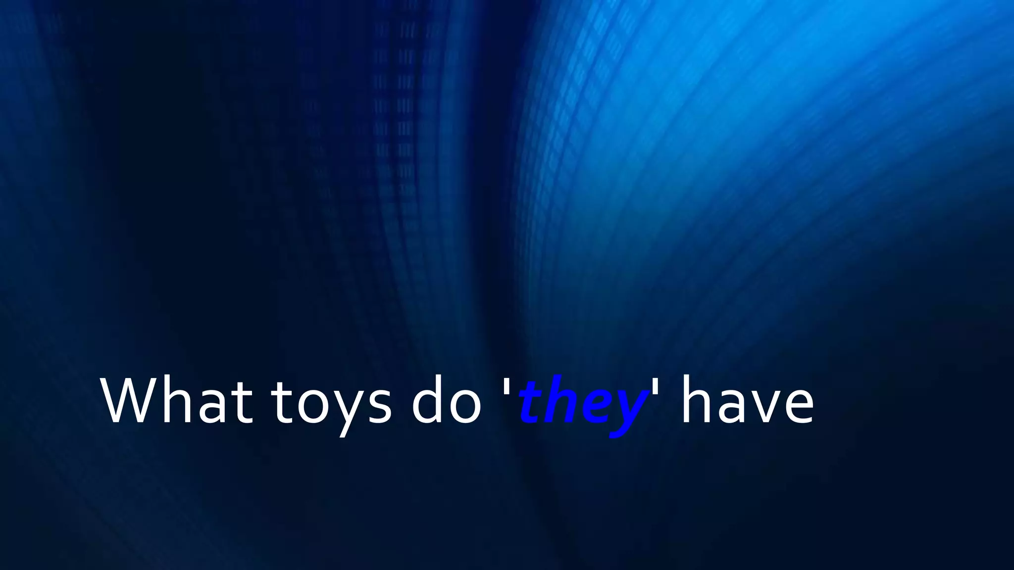 What toys do 'they' have 
 
