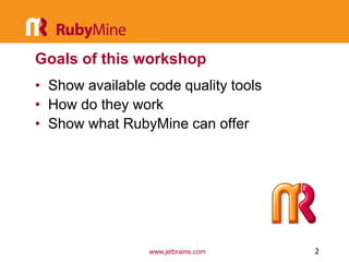 Goals of this workshop
• Show available code quality tools
• How do they work
• Show what RubyMine can offer




                 www.jetbrains.com    2
 