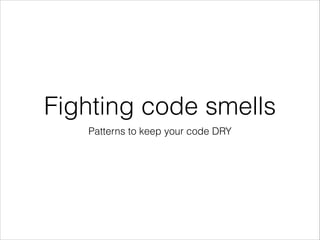 Fighting code smells
Patterns to keep your code DRY
 