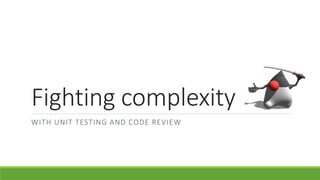 Fighting complexity
WITH UNIT TESTING AND CODE REVIEW
 