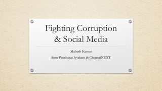 Fighting Corruption
& Social Media
Mahesh Kumar
Satta Panchayat Iyyakam & ChennaiNEXT
 