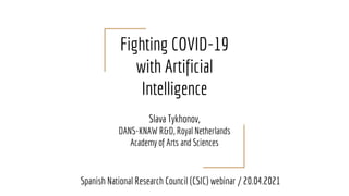 Fighting COVID-19
with Artificial
Intelligence
Slava Tykhonov,
DANS-KNAW R&D, Royal Netherlands
Academy of Arts and Sciences
Spanish National Research Council (CSIC) webinar / 20.04.2021
 