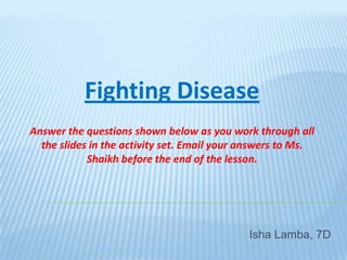 Fighting Disease Answer the questions shown below as you work through all the slides in the activity set. Email your answers to Ms. Shaikh before the end of the lesson. Isha Lamba, 7D 