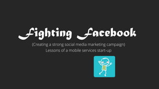 Fighting Facebook 
(Creating a strong social media marketing campaign) 
Lessons of a mobile services start-up 
 