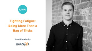 @matthewbarby
Fighting Fatigue:
Being More Than a
Bag of Tricks
 