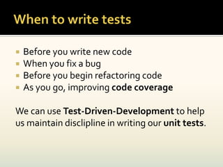    Before you write new code
   When you fix a bug
   Before you begin refactoring code
   As you go, improving code coverage

We can use Test-Driven-Development to help
us maintain disclipline in writing our unit tests.
 