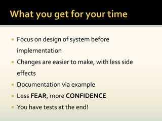    Focus on design of system before
    implementation
   Changes are easier to make, with less side
    effects
   Documentation via example
   Less FEAR, more CONFIDENCE
   You have tests at the end!
 