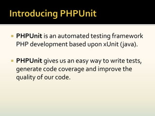    PHPUnit is an automated testing framework
    PHP development based upon xUnit (java).

   PHPUnit gives us an easy way to write tests,
    generate code coverage and improve the
    quality of our code.
 