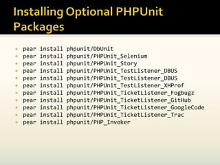    pear   install   phpunit/DbUnit
   pear   install   phpunit/PHPUnit_Selenium
   pear   install   phpunit/PHPUnit_Story
   pear   install   phpunit/PHPUnit_TestListener_DBUS
   pear   install   phpunit/PHPUnit_TestListener_DBUS
   pear   install   phpunit/PHPUnit_TestListener_XHProf
   pear   install   phpunit/PHPUnit_TicketListener_Fogbugz
   pear   install   phpunit/PHPUnit_TicketListener_GitHub
   pear   install   phpunit/PHPUnit_TicketListener_GoogleCode
   pear   install   phpunit/PHPUnit_TicketListener_Trac
   pear   install   phpunit/PHP_Invoker
 