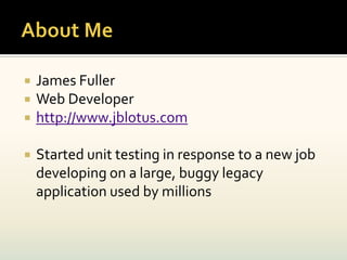    James Fuller
   Web Developer
   http://www.jblotus.com

   Started unit testing in response to a new job
    developing on a large, buggy legacy
    application used by millions
 