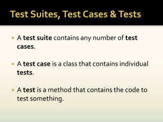    A test suite contains any number of test
    cases.

   A test case is a class that contains individual
    tests.

   A test is a method that contains the code to
    test something.
 