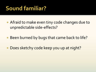    Afraid to make even tiny code changes due to
    unpredictable side-effects?

   Been burned by bugs that came back to life?

   Does sketchy code keep you up at night?
 